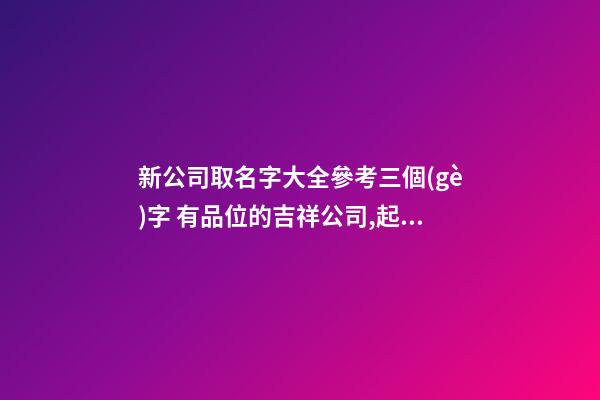 新公司取名字大全參考三個(gè)字 有品位的吉祥公司,起名之家